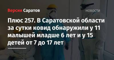 Плюс 257. В Саратовской области за сутки ковид обнаружили у 11 малышей младше 6 лет и у 15 детей от 7 до 17 лет - nversia.ru - Саратовская обл. - район Энгельсский