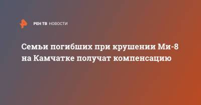 Семьи погибших при крушении Ми-8 на Камчатке получат компенсацию - ren.tv - Камчатский край