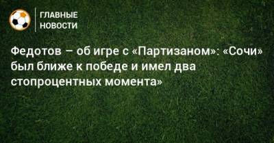 Владимир Федотов - Федотов – об игре с «Партизаном»: «Сочи» был ближе к победе и имел два стопроцентных момента» - bombardir.ru - Сочи