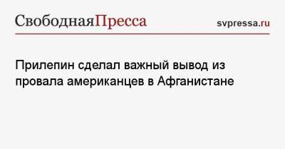 Захар Прилепин - Прилепин сделал важный вывод из провала американцев в Афганистане - svpressa.ru - Афганистан