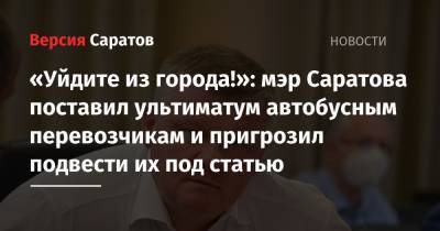 Михаил Исаев - «Уйдите из города!»: мэр Саратова поставил ультиматум автобусным перевозчикам и пригрозил подвести их под статью - nversia.ru - Саратова