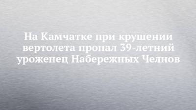 На Камчатке при крушении вертолета пропал 39-летний уроженец Набережных Челнов - chelny-izvest.ru - Москва - Санкт-Петербург - Набережные Челны - Камчатский край - Петропавловск-Камчатский - территория Кроноцкий