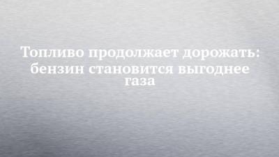 Топливо продолжает дорожать: бензин становится выгоднее газа - chelny-izvest.ru - респ. Татарстан - Набережные Челны