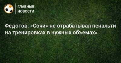 Владимир Федотов - Федотов: «Сочи» не отрабатывал пенальти на тренировках в нужных объемах» - bombardir.ru - Сочи