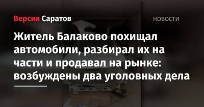 Житель Балаково похищал автомобили, разбирал их на части и продавал на рынке: возбуждены два уголовных дела - nversia.ru - Россия - Саратовская обл. - Самарская обл. - Балаково