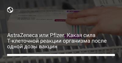 AstraZeneca или Pfizer. Какая сила Т-клеточной реакции организма после одной дозы вакцин - liga.net - Украина