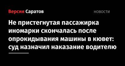 Не пристегнутая пассажирка иномарки скончалась после опрокидывания машины в кювет: суд назначил наказание водителю - nversia.ru - Саратов - Волгоград