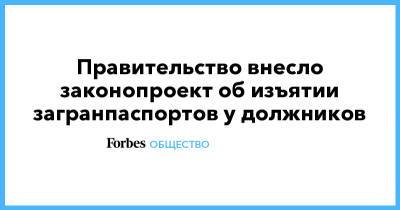 Правительство внесло законопроект об изъятии загранпаспортов у должников - forbes.ru - Россия
