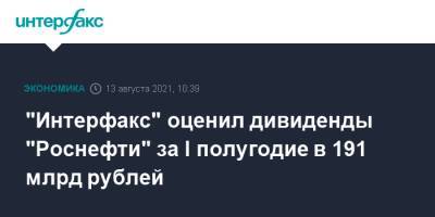 "Интерфакс" оценил дивиденды "Роснефти" за I полугодие в 191 млрд рублей - interfax.ru - Москва - Россия