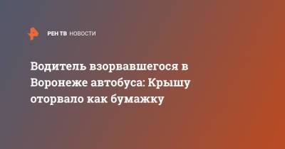 Водитель взорвавшегося в Воронеже автобуса: Крышу оторвало как бумажку - ren.tv - Воронеж