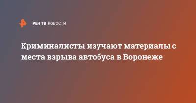 Криминалисты изучают материалы с места взрыва автобуса в Воронеже - ren.tv - Россия - Воронеж