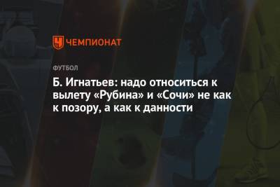 Борис Игнатьев - Б. Игнатьев: надо относиться к вылету «Рубина» и «Сочи» не как к позору, а как к данности - championat.com - Россия - Сочи - Люксембург