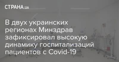В двух украинских регионах Минздрав зафиксировал высокую динамику госпитализаций пациентов с Covid-19 - strana.ua - Украина - Тернопольская обл.
