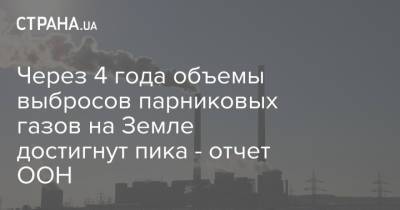 Через 4 года объемы выбросов парниковых газов на Земле достигнут пика - отчет ООН - strana.ua - Украина - Экология