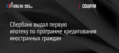 Сбербанк выдал первую ипотеку по программе кредитования иностранных граждан - ivbg.ru - Украина - Санкт-Петербург - Белоруссия