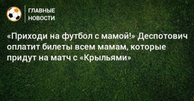 Джордж Деспотович - «Приходи на футбол с мамой!» Деспотович оплатит билеты всем мамам, которые придут на матч с «Крыльями» - bombardir.ru