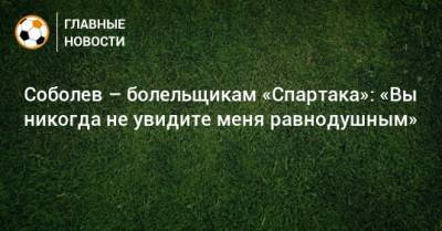 Александр Соболев - Соболев – болельщикам «Спартака»: «Вы никогда не увидите меня равнодушным» - bombardir.ru