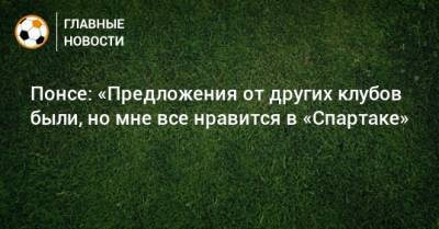 Понсе: «Предложения от других клубов были, но мне все нравится в «Спартаке» - bombardir.ru - Москва - Франция
