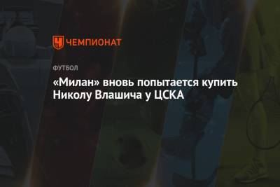 Никола Влашич - «Милан» вновь попытается купить Николу Влашича у ЦСКА - championat.com - Италия