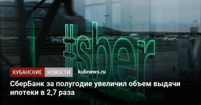 СберБанк за полугодие увеличил объем выдачи ипотеки в 2,7 раза - kubnews.ru - Краснодарский край