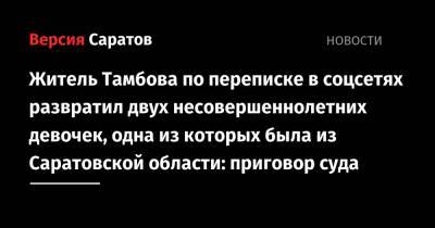 Житель Тамбова по переписке в соцсетях развратил двух несовершеннолетних девочек, одна из которых была из Саратовской области: приговор суда - nversia.ru - Москва - Россия - Саратовская обл. - Тамбов