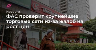 ФАС проверит крупнейшие торговые сети из-за жалоб на рост цен - tvrain.ru