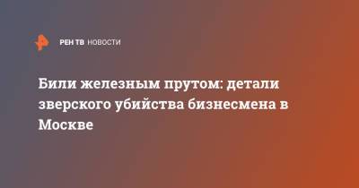 Били железным прутом: детали зверского убийства бизнесмена в Москве - ren.tv - Москва