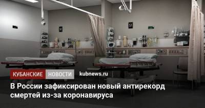 В России зафиксирован новый антирекорд смертей из-за коронавируса - kubnews.ru - Россия - Краснодарский край