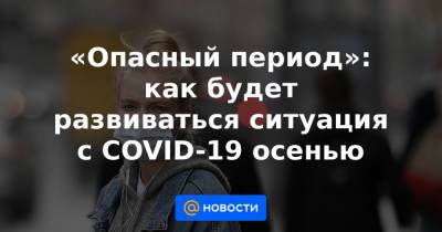 Вадим Покровский - «Опасный период»: как будет развиваться ситуация с COVID-19 осенью - news.mail.ru - Россия