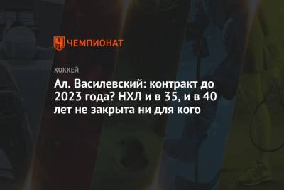 Алексей Василевский - Ал. Василевский: контракт до 2023 года? НХЛ и в 35, и в 40 лет не закрыта ни для кого - championat.com - Екатеринбург