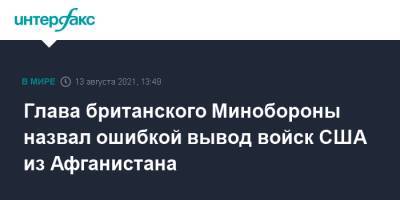 Бен Уоллес - Глава британского Минобороны назвал ошибкой вывод войск США из Афганистана - interfax.ru - Москва - США - Вашингтон - Англия - Афганистан - Великобритания - Талибан