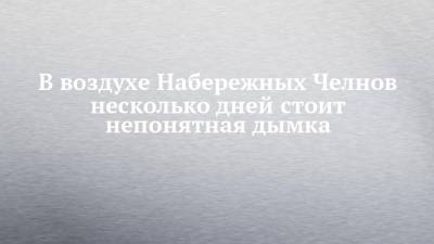 В воздухе Набережных Челнов несколько дней стоит непонятная дымка - chelny-izvest.ru - респ. Татарстан - Набережные Челны - респ. Саха - Югра