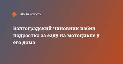 Волгоградский чиновник избил подростка за езду на мотоцикле у его дома - ren.tv - Волгоградская обл.