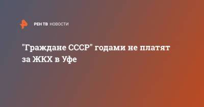 "Граждане СССР" годами не платят за ЖКХ в Уфе - ren.tv - Уфа