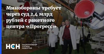 Минобороны требует через суд 2,4 млрд рублей с ракетного центра «Прогресс» - nsn.fm - Россия - Самара - Минобороны