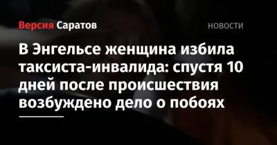 В Энгельсе женщина избила таксиста-инвалида: спустя 10 дней после происшествия возбуждено дело о побоях - nversia.ru - Россия - Саратовская обл.
