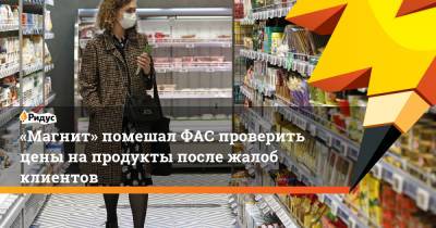 «Магнит» помешал ФАС проверить цены напродукты после жалоб клиентов - ridus.ru - Россия