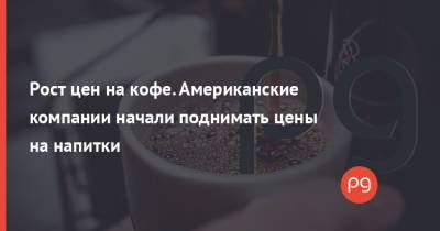 Рост цен на кофе. Американские компании начали поднимать цены на напитки - thepage.ua - Украина - Бразилия - Starbucks