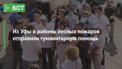 Радий Хабиров - Из Уфы в районы лесных пожаров отправили гуманитарную помощь - bash.news - Уфа