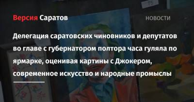 Валерий Радаев - Делегация саратовских чиновников и депутатов во главе с губернатором полтора часа гуляла по ярмарке, оценивая картины с Джокером, современное искусство и народные промыслы - nversia.ru - Россия - Саратов