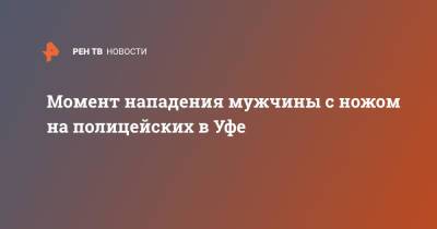 Момент нападения мужчины с ножом на полицейских в Уфе - ren.tv - Уфа