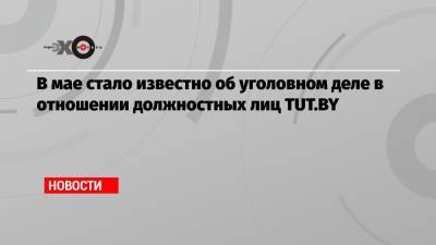 В мае стало известно об уголовном деле в отношении должностных лиц TUT.BY - echo.msk.ru - Белоруссия