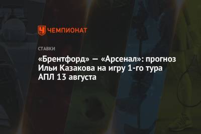 Илья Казаков - «Брентфорд» — «Арсенал»: прогноз Ильи Казакова на игру 1-го тура АПЛ 13 августа - championat.com