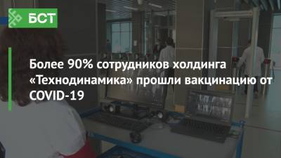 Более 90% сотрудников холдинга «Технодинамика» прошли вакцинацию от COVID-19 - bash.news - Башкирия