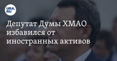 Депутат Думы ХМАО избавился от иностранных активов - ura.news - Югра