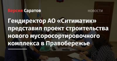 Роман Бусаргин - Гендиректор АО «Ситиматик» представил проект строительства нового мусоросортировочного комплекса в Правобережье - nversia.ru - Саратовская обл.