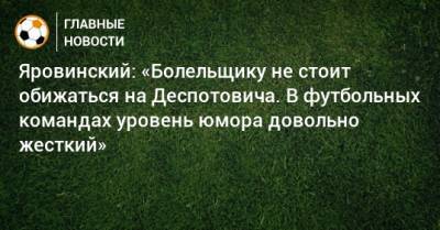 Джордж Деспотович - Олег Яровинский - Яровинский: «Болельщику не стоит обижаться на Деспотовича. В футбольных командах уровень юмора довольно жесткий» - bombardir.ru - Казахстан