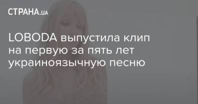 Светлана Лобода - Нателла Крапивина - LOBODA выпустила клип на первую за пять лет украиноязычную песню - strana.ua - Украина
