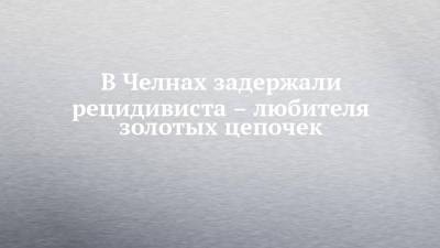 В Челнах задержали рецидивиста – любителя золотых цепочек - chelny-izvest.ru - Набережные Челны - район Тукаевский