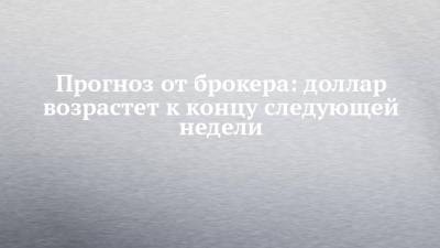 Прогноз от брокера: доллар возрастет к концу следующей недели - chelny-izvest.ru